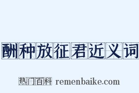 酬种放征君近义词是什么意思的图片